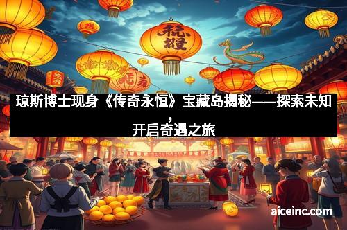 琼斯博士现身《传奇永恒》宝藏岛揭秘——探索未知，开启奇遇之旅