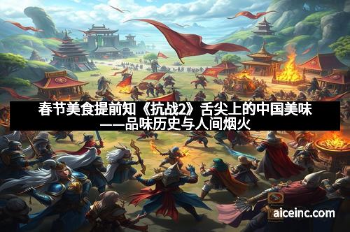 春节美食提前知《抗战2》舌尖上的中国美味——品味历史与人间烟火